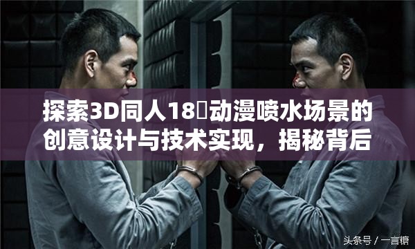 探索3D同人18❌动漫喷水场景的创意设计与技术实现，揭秘背后的艺术与科技融合之道