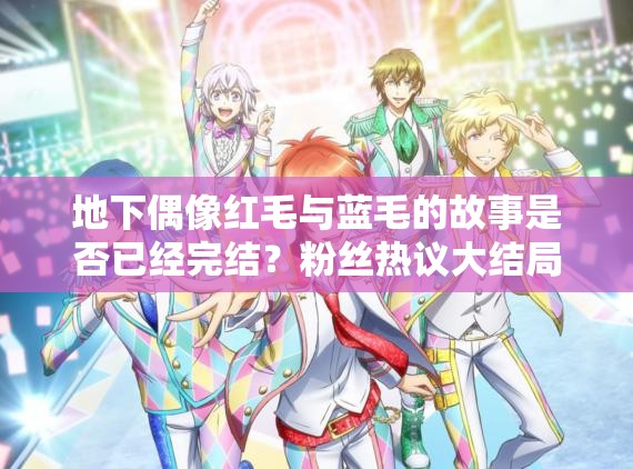 地下偶像红毛与蓝毛的故事是否已经完结？粉丝热议大结局走向