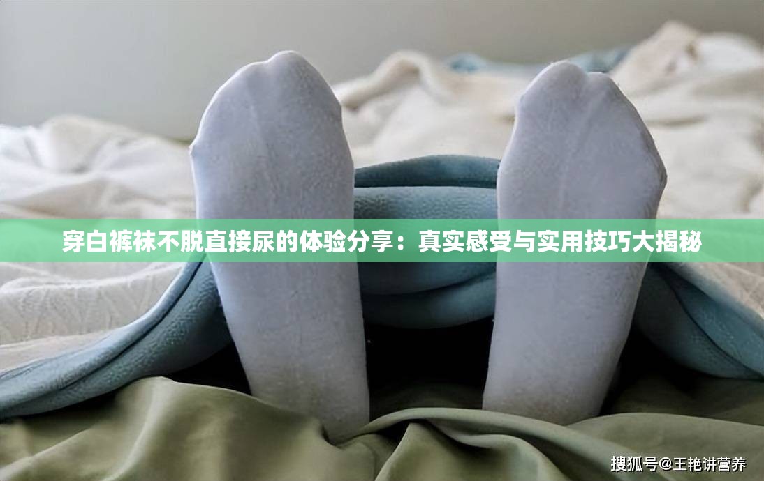 穿白裤袜不脱直接尿的体验分享：真实感受与实用技巧大揭秘