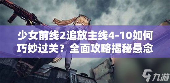 少女前线2追放主线4-10如何巧妙过关？全面攻略揭秘悬念！