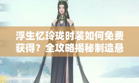 浮生忆玲珑时装如何免费获得？全攻略揭秘制造悬念！