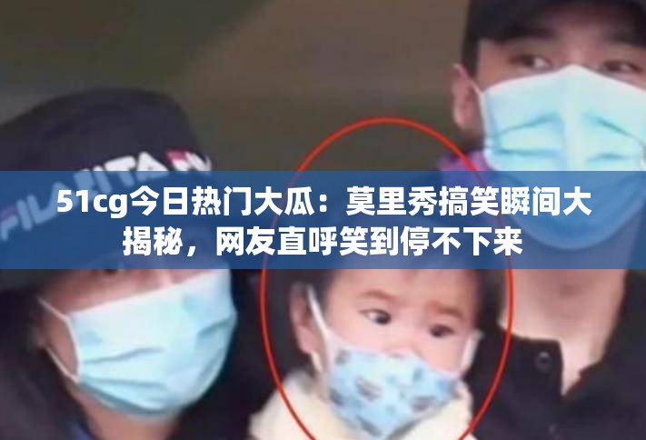 51cg今日热门大瓜：莫里秀搞笑瞬间大揭秘，网友直呼笑到停不下来