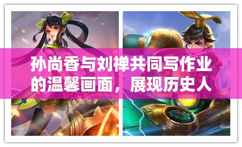 孙尚香与刘禅共同写作业的温馨画面，展现历史人物亲情的另一面