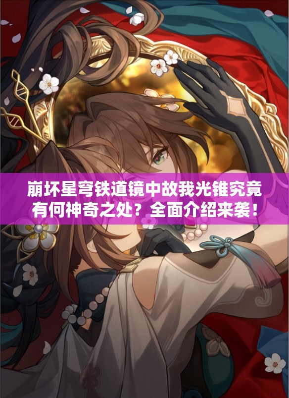 崩坏星穹铁道镜中故我光锥究竟有何神奇之处？全面介绍来袭！