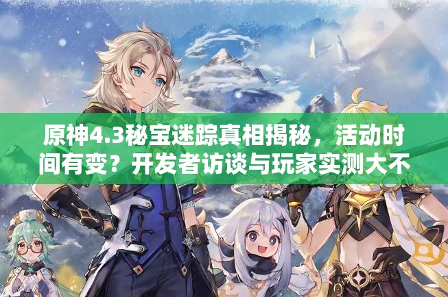 原神4.3秘宝迷踪真相揭秘，活动时间有变？开发者访谈与玩家实测大不同？