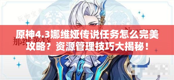 原神4.3娜维娅传说任务怎么完美攻略？资源管理技巧大揭秘！