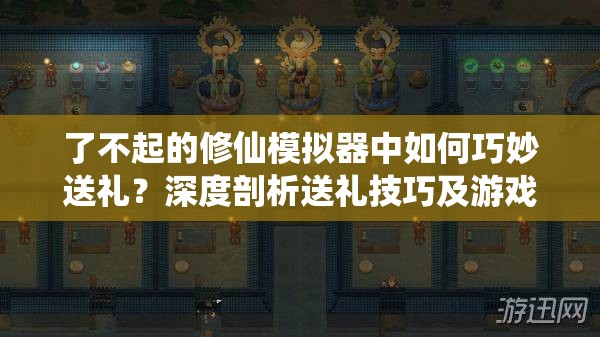 了不起的修仙模拟器中如何巧妙送礼？深度剖析送礼技巧及游戏独特魅力