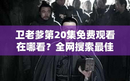 卫老爹第20集免费观看在哪看？全网搜索最佳免费观看渠道大揭秘
