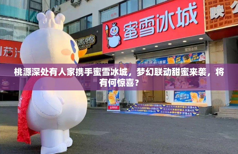 桃源深处有人家携手蜜雪冰城，梦幻联动甜蜜来袭，将有何惊喜？