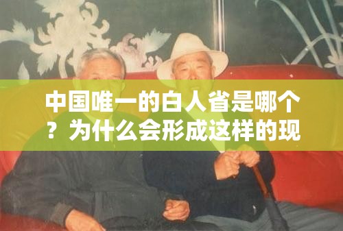 中国唯一的白人省是哪个？为什么会形成这样的现象？