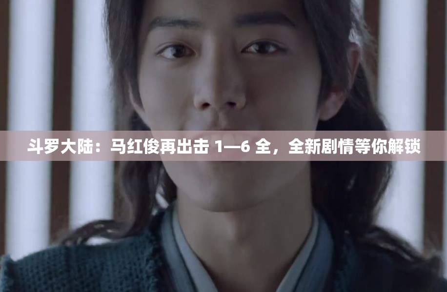 斗罗大陆：马红俊再出击 1—6 全，全新剧情等你解锁
