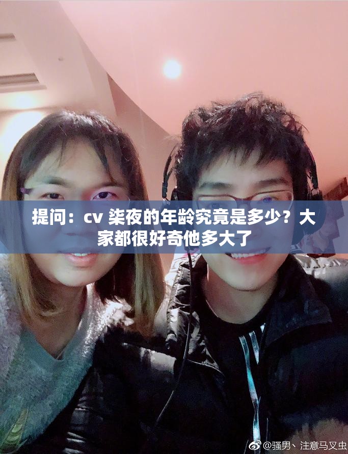 提问：cv 柒夜的年龄究竟是多少？大家都很好奇他多大了