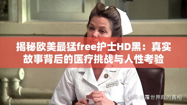 揭秘欧美最猛free护士HD黑：真实故事背后的医疗挑战与人性考验