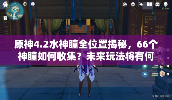原神4.2水神瞳全位置揭秘，66个神瞳如何收集？未来玩法将有何变革？