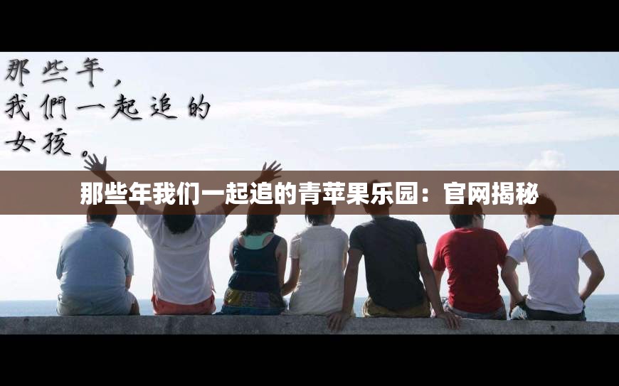 那些年我们一起追的青苹果乐园：官网揭秘