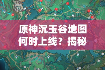 原神沉玉谷地图何时上线？揭秘与前瞻带你一探究竟