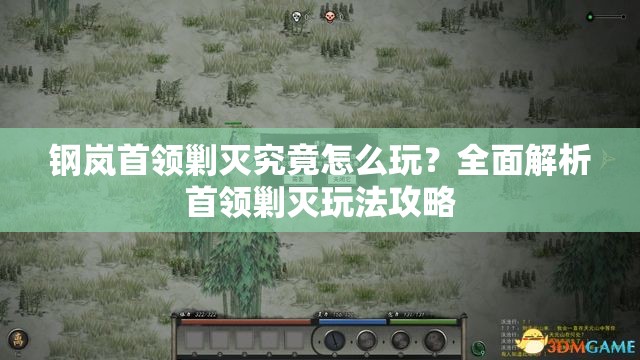 钢岚首领剿灭究竟怎么玩？全面解析首领剿灭玩法攻略