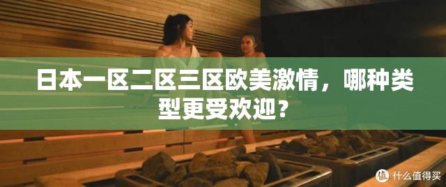 日本一区二区三区欧美激情，哪种类型更受欢迎？