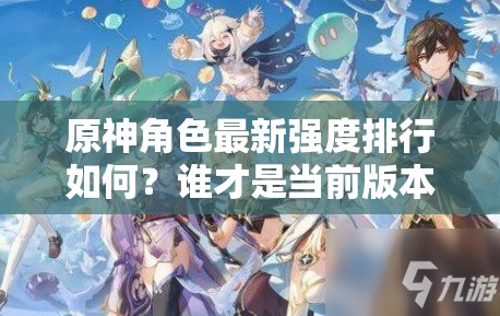 原神角色最新强度排行如何？谁才是当前版本的真正王者？