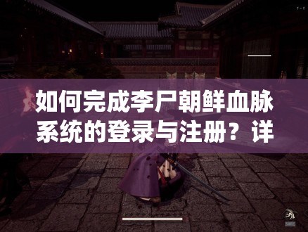 如何完成李尸朝鲜血脉系统的登录与注册？详细教程揭秘！