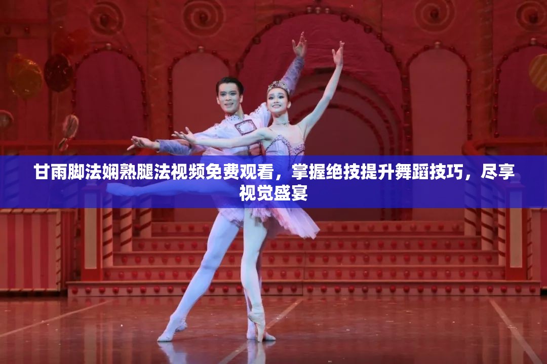 甘雨脚法娴熟腿法视频免费观看，掌握绝技提升舞蹈技巧，尽享视觉盛宴
