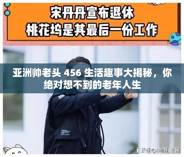 亚洲帅老头 456 生活趣事大揭秘，你绝对想不到的老年人生
