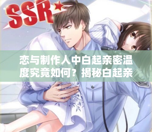 恋与制作人中白起亲密温度究竟如何？揭秘白起亲密羁绊的奥秘