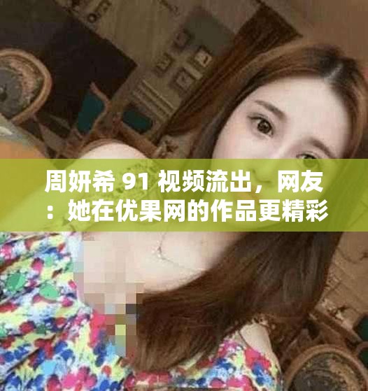 周妍希 91 视频流出，网友：她在优果网的作品更精彩