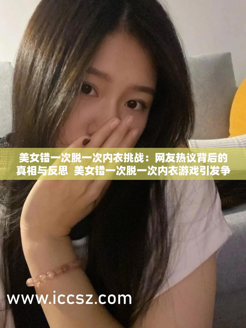 美女错一次脱一次内衣挑战：网友热议背后的真相与反思  美女错一次脱一次内衣游戏引发争议：网络热潮中的道德边界探讨  美女错一次脱一次内衣事件：从娱乐到社会责任的深度解析  美女错一次脱一次内衣现象：网络文化中的挑战与反思  美女错一次脱一次内衣风靡全网：背后的社会影响与舆论声音
