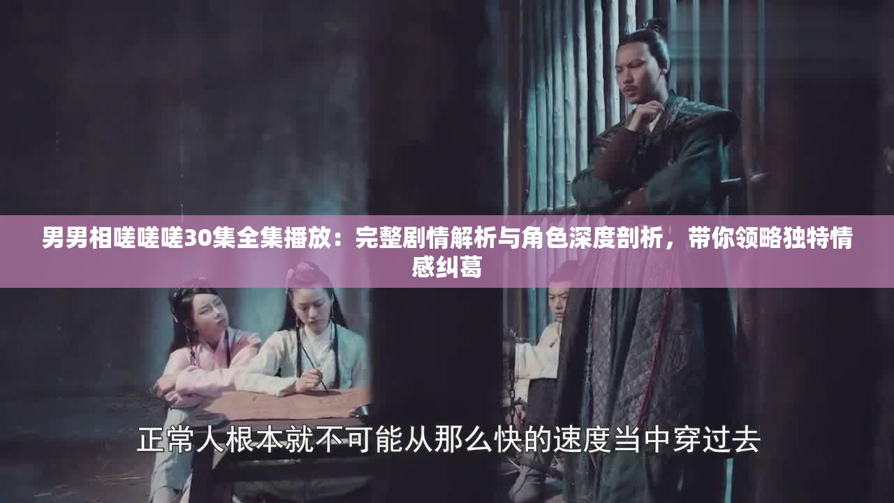 男男相嗟嗟嗟30集全集播放：完整剧情解析与角色深度剖析，带你领略独特情感纠葛