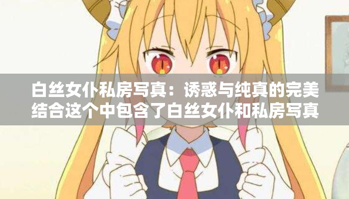 白丝女仆私房写真：诱惑与纯真的完美结合这个中包含了白丝女仆和私房写真等关键词，同时也提到了诱惑和纯真等元素，符合用户的搜索习惯和兴趣点此外，简洁明了，易于理解和记忆，有利于提高百度 SEO 优化效果