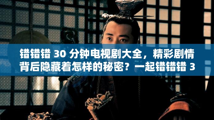 错错错 30 分钟电视剧大全，精彩剧情背后隐藏着怎样的秘密？一起错错错 30 分钟电视剧大全，为何能引发观众强烈关注？想看精彩剧集？别错过一起错错错 30 分钟电视剧大全