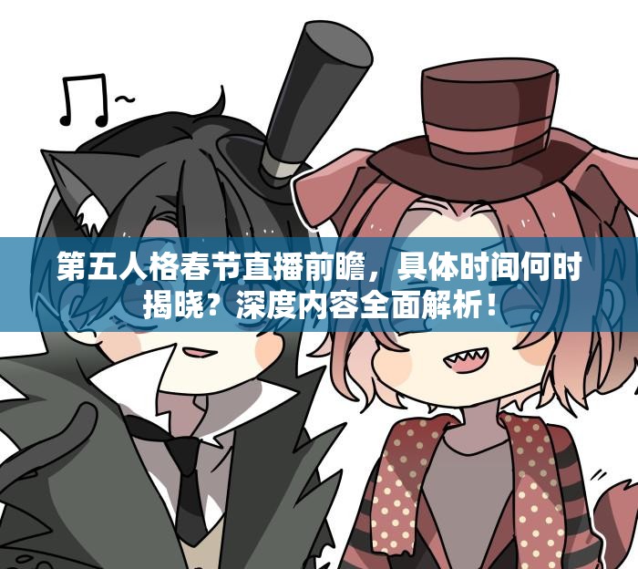 第五人格春节直播前瞻，具体时间何时揭晓？深度内容全面解析！