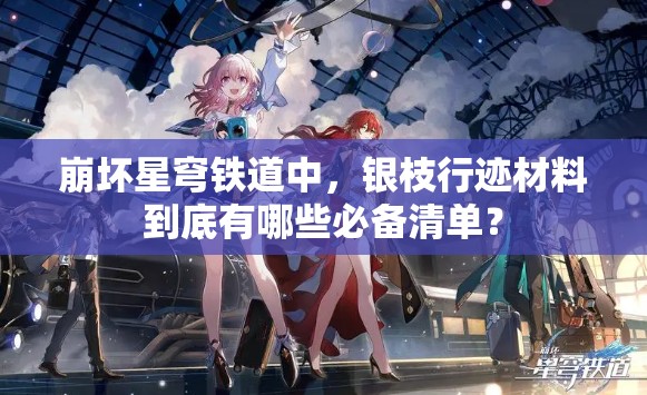 崩坏星穹铁道中，银枝行迹材料到底有哪些必备清单？