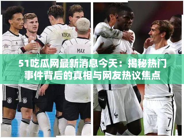 51吃瓜网最新消息今天：揭秘热门事件背后的真相与网友热议焦点