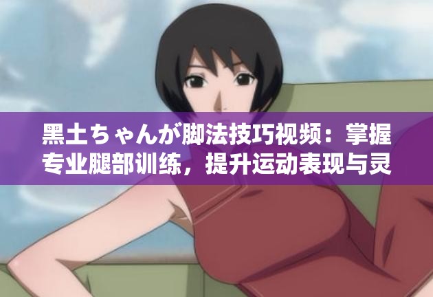 黑土ちゃんが脚法技巧视频：掌握专业腿部训练，提升运动表现与灵活性