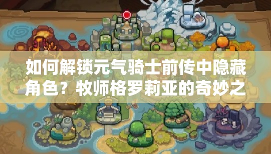 如何解锁元气骑士前传中隐藏角色？牧师格罗莉亚的奇妙之旅揭秘！