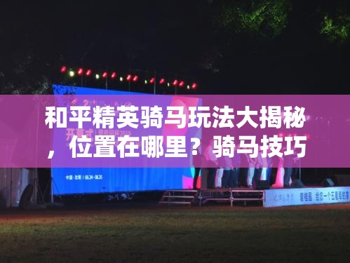 和平精英骑马玩法大揭秘，位置在哪里？骑马技巧又有哪些？