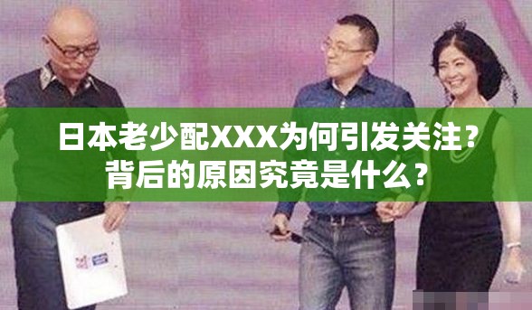 日本老少配XXX为何引发关注？背后的原因究竟是什么？