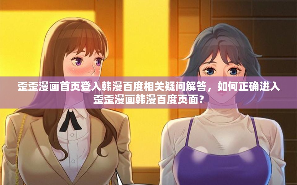 歪歪漫画首页登入韩漫百度相关疑问解答，如何正确进入歪歪漫画韩漫百度页面？
