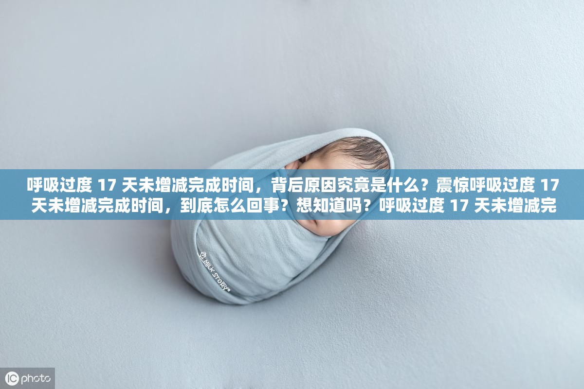 呼吸过度 17 天未增减完成时间，背后原因究竟是什么？震惊呼吸过度 17 天未增减完成时间，到底怎么回事？想知道吗？呼吸过度 17 天未增减完成时间，这里有答案