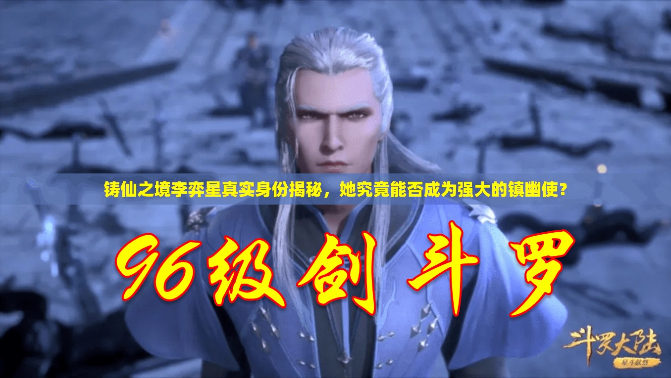 铸仙之境李弈星真实身份揭秘，她究竟能否成为强大的镇幽使？