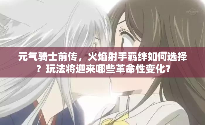 元气骑士前传，火焰射手羁绊如何选择？玩法将迎来哪些革命性变化？