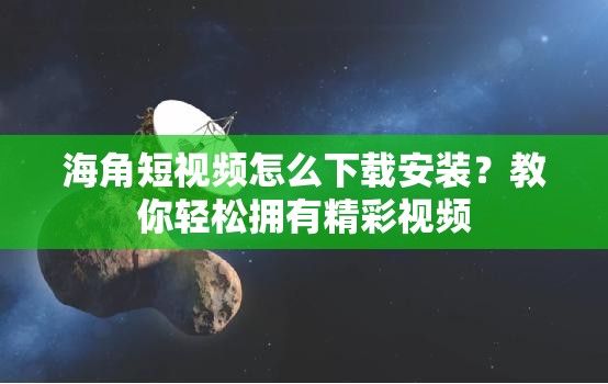 海角短视频怎么下载安装？教你轻松拥有精彩视频