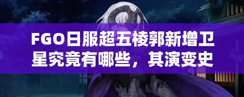 FGO日服超五棱郭新增卫星究竟有哪些，其演变史专题一览能否揭秘全部？