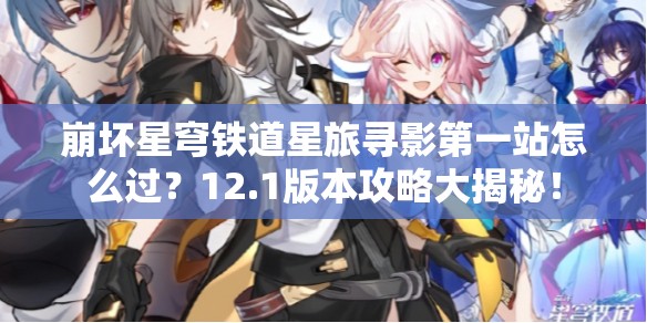 崩坏星穹铁道星旅寻影第一站怎么过？12.1版本攻略大揭秘！