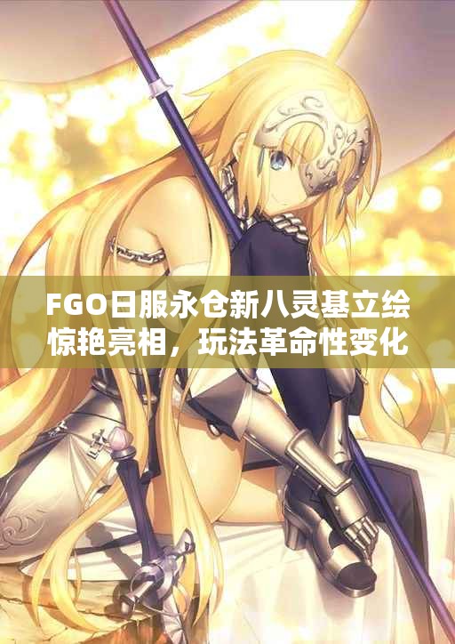 FGO日服永仓新八灵基立绘惊艳亮相，玩法革命性变化究竟如何？