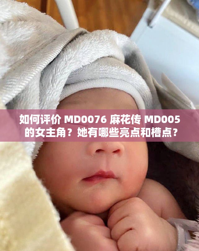 如何评价 MD0076 麻花传 MD005 的女主角？她有哪些亮点和槽点？