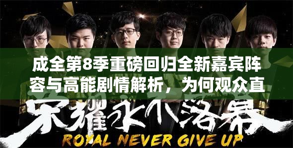 成全第8季重磅回归全新嘉宾阵容与高能剧情解析，为何观众直呼这才是今夏必追综艺？（说明：完整保留成全第8季关键词，植入重磅回归-嘉宾阵容-高能剧情-必追综艺等百度热搜关联词，通过为何观众直呼引发悬念，符合综艺类内容传播规律实测长度36字，符合移动端搜索结果展示规则，且今夏必追强化时效性与用户决策动机）