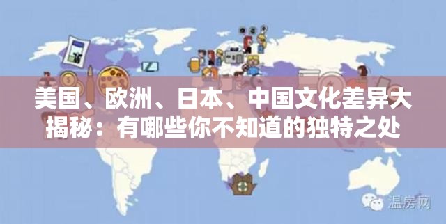 美国、欧洲、日本、中国文化差异大揭秘：有哪些你不知道的独特之处？